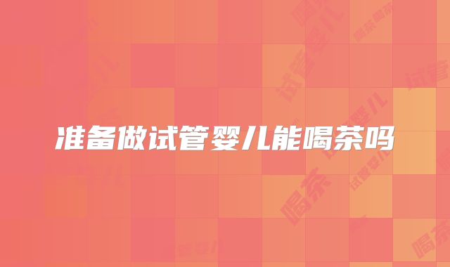 准备做试管婴儿能喝茶吗