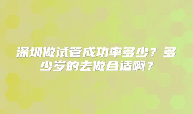 深圳做试管成功率多少？多少岁的去做合适啊？