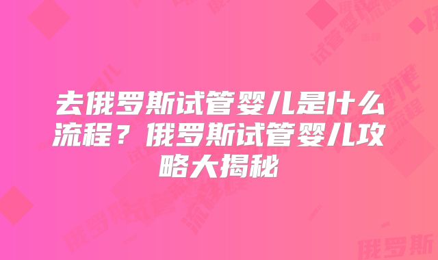 去俄罗斯试管婴儿是什么流程?俄罗斯试管婴儿攻略大揭秘