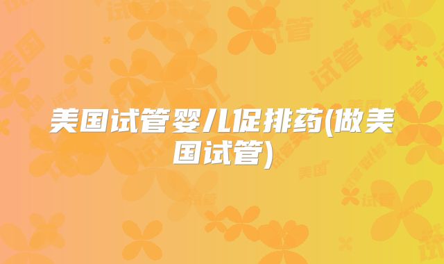 美国试管婴儿促排药(做美国试管)