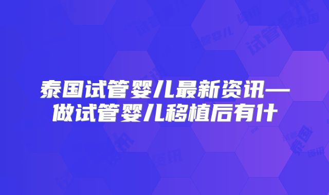 泰国试管婴儿最新资讯—做试管婴儿移植后有什