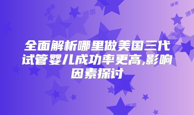 全面解析哪里做美国三代试管婴儿成功率更高,影响因素探讨