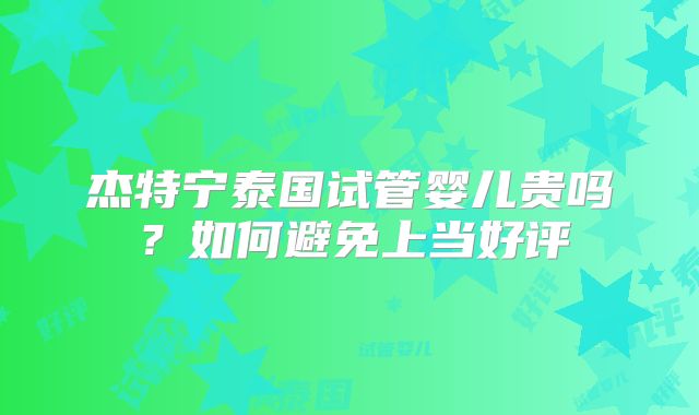 杰特宁泰国试管婴儿贵吗？如何避免上当好评