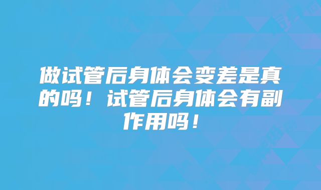 做试管后身体会变差是真的吗！试管后身体会有副作用吗！