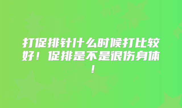 打促排针什么时候打比较好!促排是不是很伤身体!
