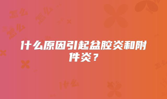 什么原因引起盆腔炎和附件炎?