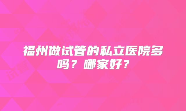 福州做试管的私立医院多吗？哪家好？