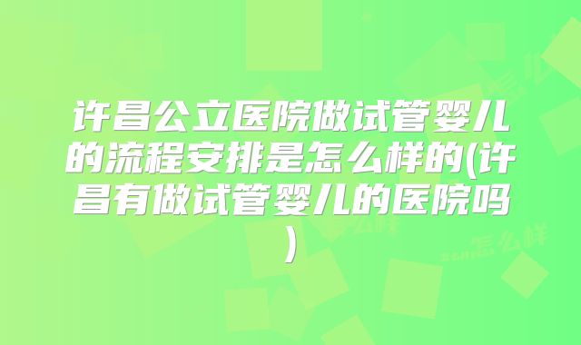 许昌公立医院做试管婴儿的流程安排是怎么样的(许昌有做试管婴儿的医院吗)