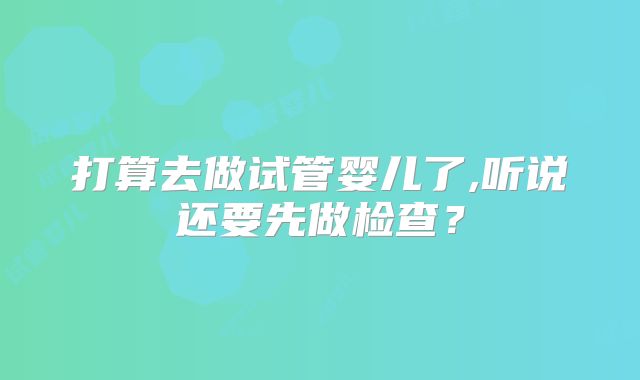 打算去做试管婴儿了,听说还要先做检查？