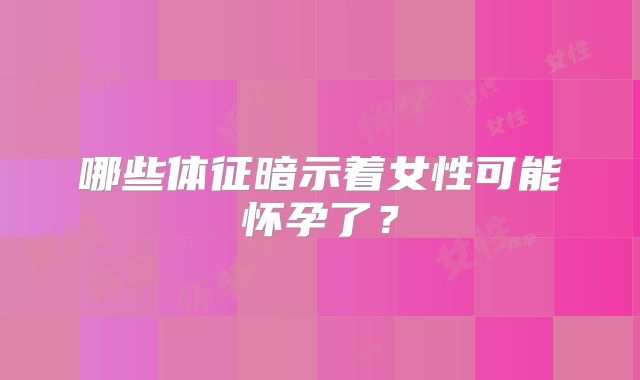 哪些体征暗示着女性可能怀孕了?
