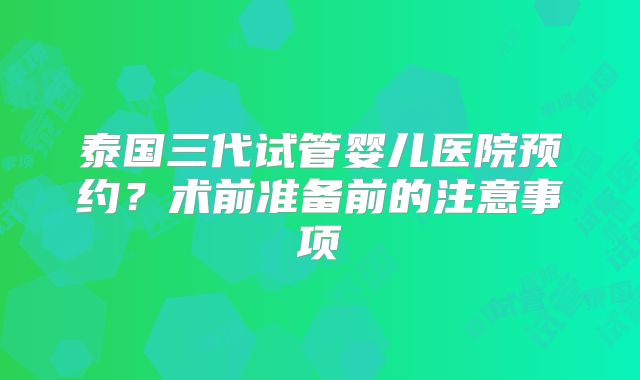 泰国三代试管婴儿医院预约？术前准备前的注意事项