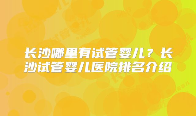 长沙哪里有试管婴儿?长沙试管婴儿医院排名介绍