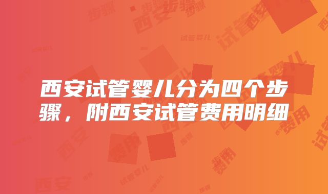 西安试管婴儿分为四个步骤，附西安试管费用明细