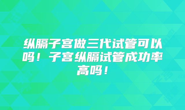 纵膈子宫做三代试管可以吗！子宫纵膈试管成功率高吗！