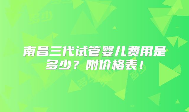 南昌三代试管婴儿费用是多少？附价格表！