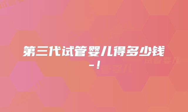 第三代试管婴儿得多少钱-!