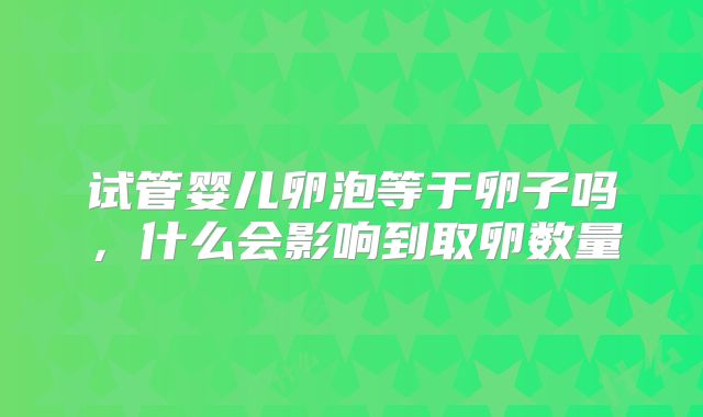 试管婴儿卵泡等于卵子吗,什么会影响到取卵数量