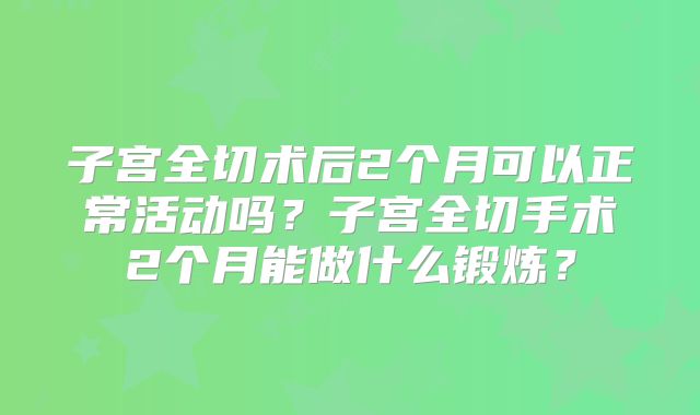 子宫全切术后2个月可以正常活动吗？子宫全切手术2个月能做什么锻炼？