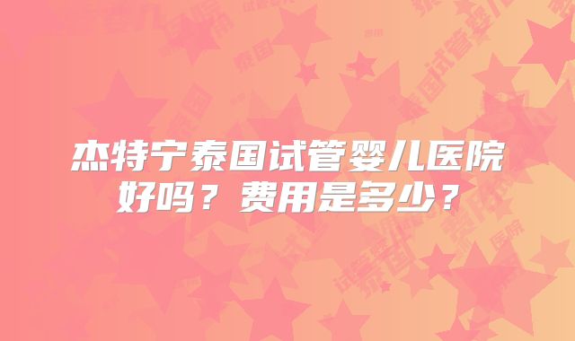 杰特宁泰国试管婴儿医院好吗？费用是多少？
