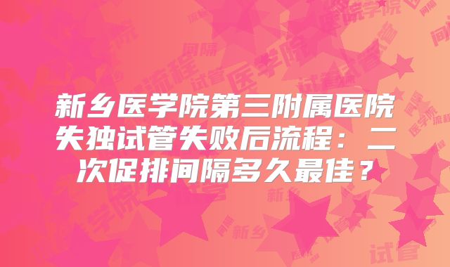 新乡医学院第三附属医院失独试管失败后流程：二次促排间隔多久最佳？