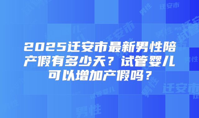 2025迁安市最新男性陪产假有多少天?试管婴儿可以增加产假吗?