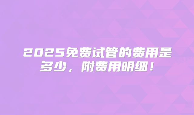 2025免费试管的费用是多少，附费用明细！