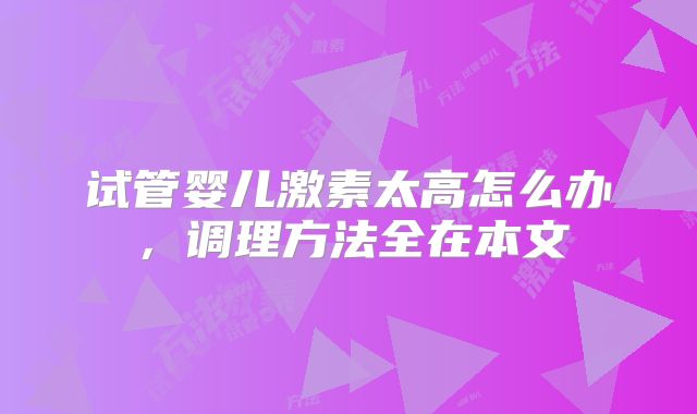 试管婴儿激素太高怎么办，调理方法全在本文