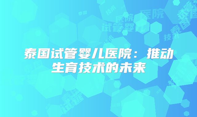 泰国试管婴儿医院：推动生育技术的未来