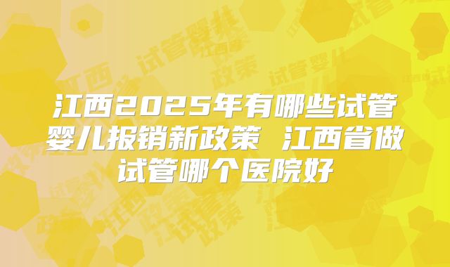 江西2025年有哪些试管婴儿报销新政策 江西省做试管哪个医院好