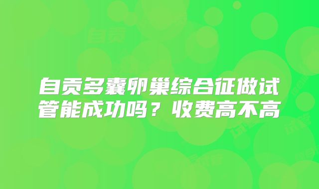 自贡多囊卵巢综合征做试管能成功吗？收费高不高