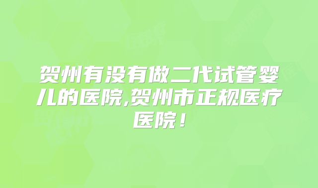 贺州有没有做二代试管婴儿的医院,贺州市正规医疗医院!
