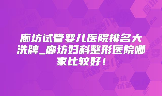廊坊试管婴儿医院排名大洗牌_廊坊妇科整形医院哪家比较好!