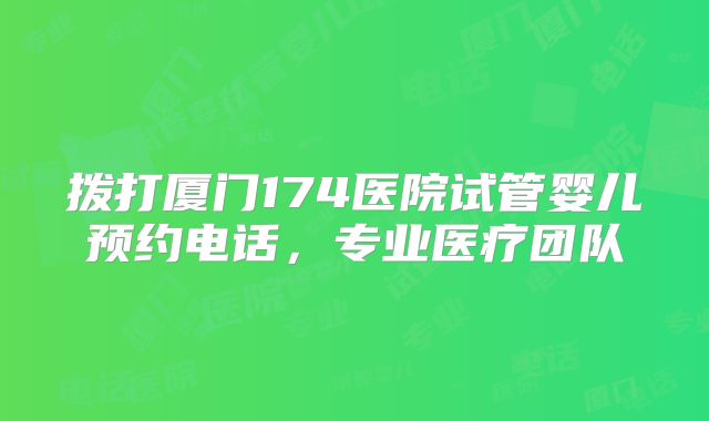 拨打厦门174医院试管婴儿预约电话,专业医疗团队