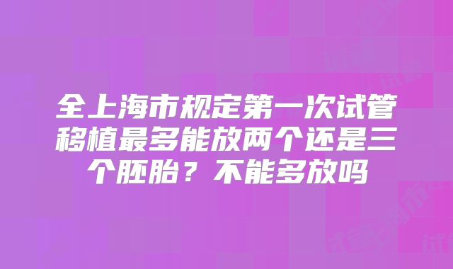 全上海市规定第一次试管移植最多能放两个还是三个胚胎？不能多放吗