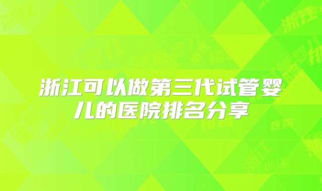 浙江可以做第三代试管婴儿的医院排名分享