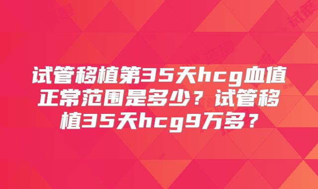 试管移植第35天hcg血值正常范围是多少?试管移植35天hcg9万多?