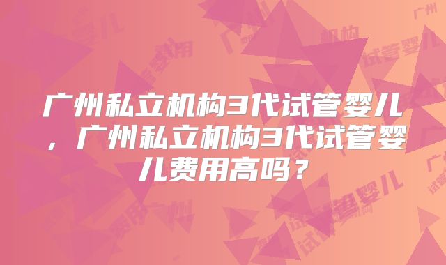 广州私立机构3代试管婴儿,广州私立机构3代试管婴儿费用高吗?