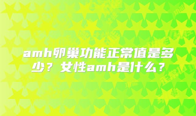 amh卵巢功能正常值是多少?女性amh是什么?