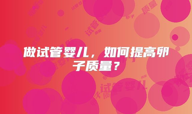 做试管婴儿,如何提高卵子质量?