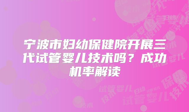 宁波市妇幼保健院开展三代试管婴儿技术吗？成功机率解读