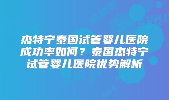 杰特宁泰国试管婴儿医院成功率如何？泰国杰特宁试管婴儿医院优势解析