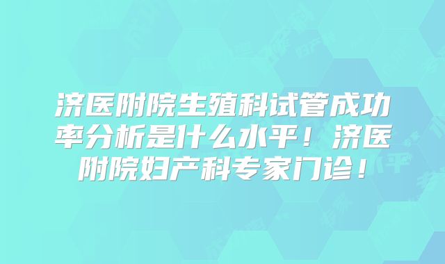 济医附院生殖科试管成功率分析是什么水平!济医附院妇产科专家门诊!