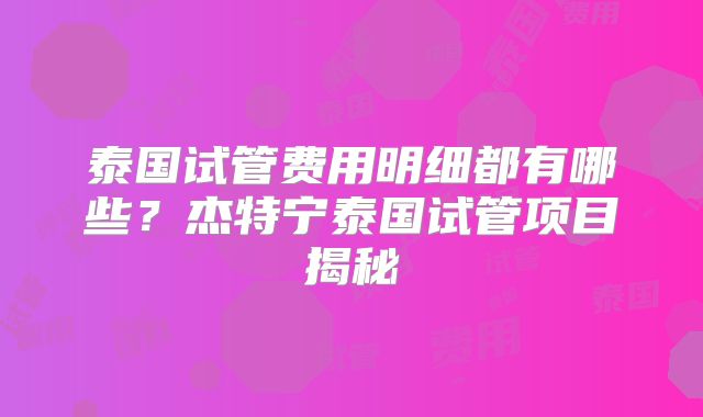 泰国试管费用明细都有哪些？杰特宁泰国试管项目揭秘