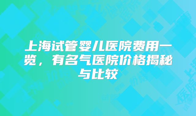 上海试管婴儿医院费用一览，有名气医院价格揭秘与比较