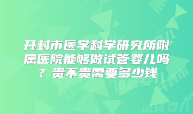 开封市医学科学研究所附属医院能够做试管婴儿吗?贵不贵需要多少钱