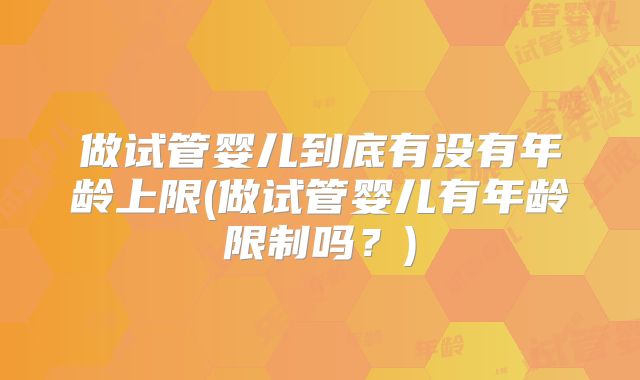 做试管婴儿到底有没有年龄上限(做试管婴儿有年龄限制吗？)
