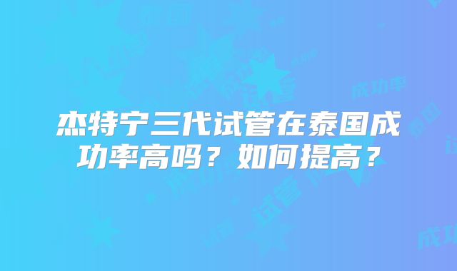 杰特宁三代试管在泰国成功率高吗?如何提高?