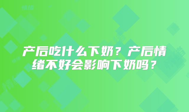 产后吃什么下奶？产后情绪不好会影响下奶吗？