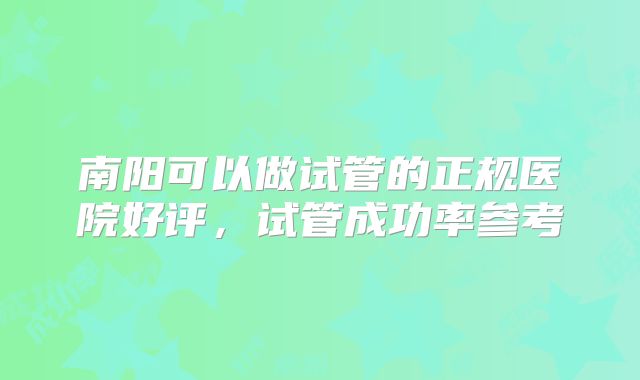 南阳可以做试管的正规医院好评，试管成功率参考