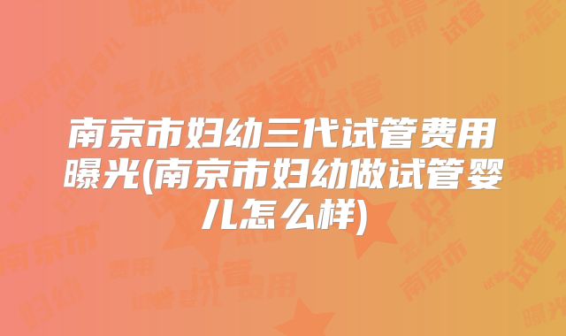 南京市妇幼三代试管费用曝光(南京市妇幼做试管婴儿怎么样)